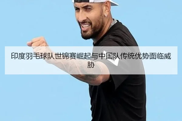 印度羽毛球队世锦赛崛起与中国队传统优势面临威胁